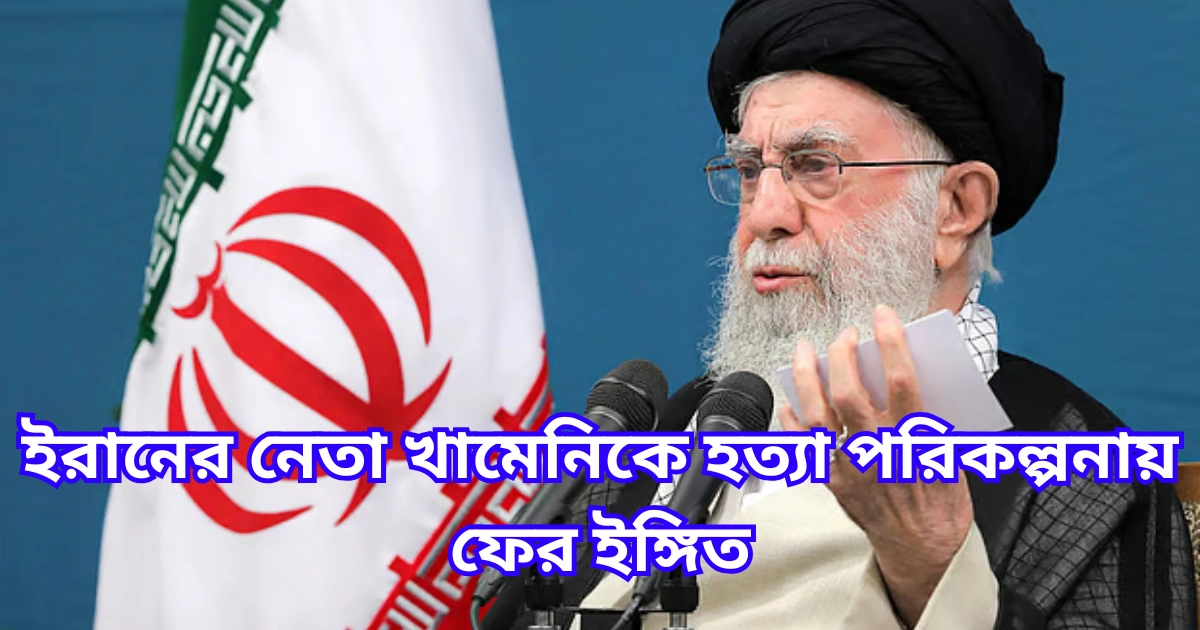 ইরানের নেতা খামেনিকে হত্যা পরিকল্পনায় ফের ইঙ্গিত