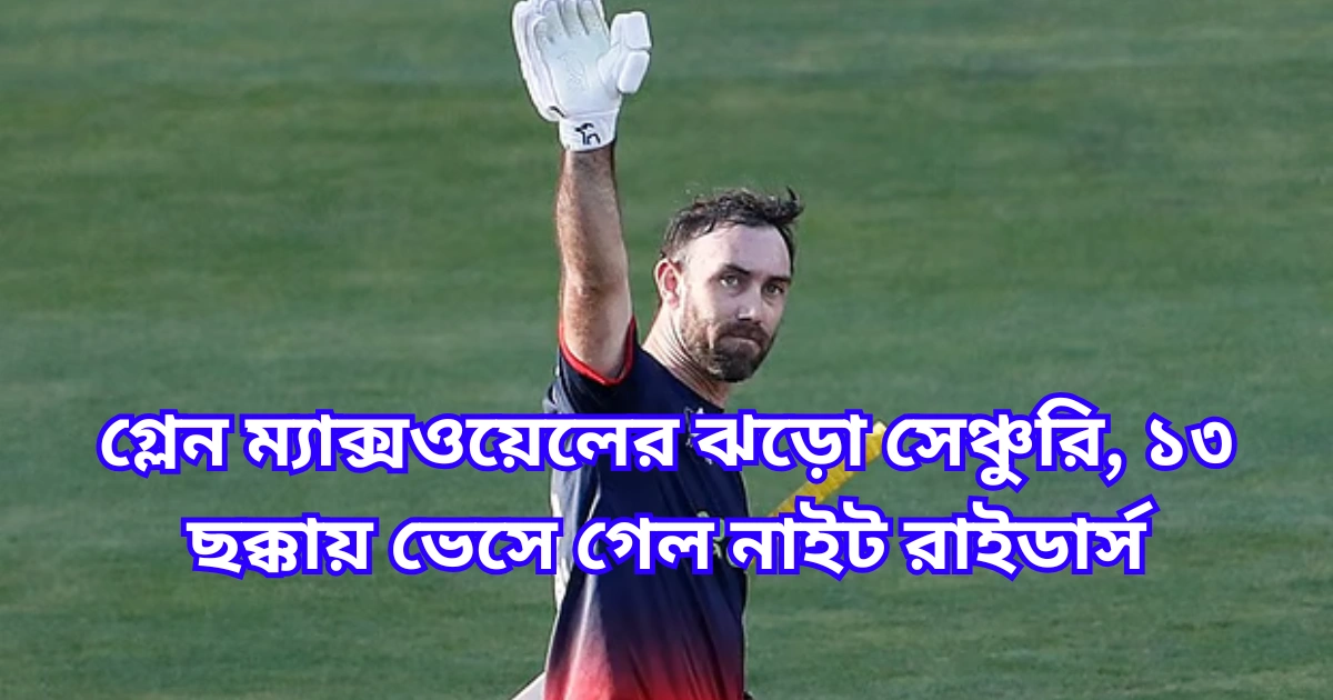 গ্লেন ম্যাক্সওয়েলের ঝড়ো সেঞ্চুরি, ১৩ ছক্কায় ভেসে গেল নাইট রাইডার্স