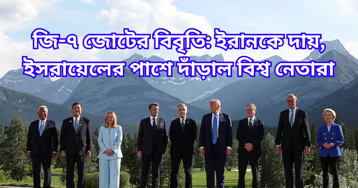 জি-৭ জোটের বিবৃতি ইরানকে দায়, ইসরায়েলের পাশে দাঁড়াল বিশ্ব নেতারা