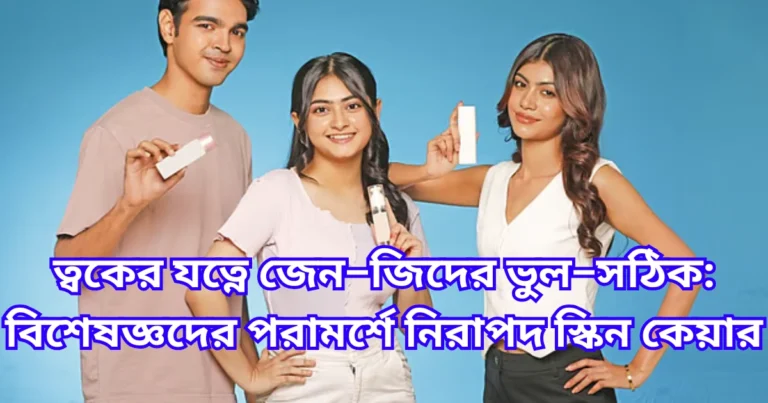 ত্বকের যত্নে জেন–জিদের ভুল–সঠিক বিশেষজ্ঞদের পরামর্শে নিরাপদ স্কিন কেয়ার